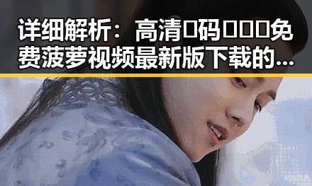 详细解析：高清🈚码🔞❌♋免费菠萝视频最新版下载的现状与争议