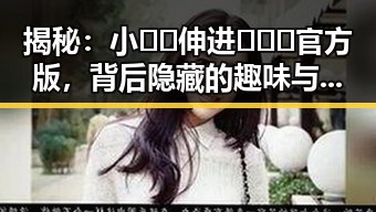 揭秘：小🐔🐔伸进🈲🔞🔞官方版，背后隐藏的趣味与争议
