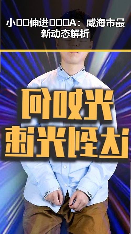小🐔🐔伸进🈲🔞🔞A：威海市最新动态解析