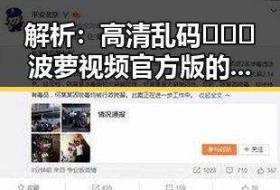 解析：高清乱码🔞❌♋波萝视频官方版的现状与争议