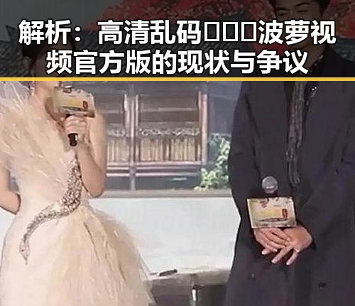 解析：高清乱码🔞❌♋波萝视频官方版的现状与争议