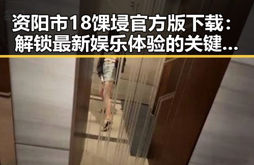 资阳市18馃埐官方版下载：解锁最新娱乐体验的关键途径