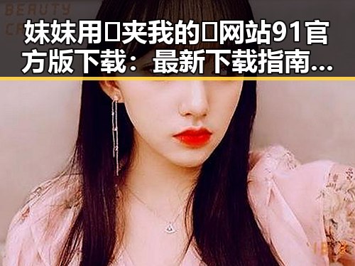妺妺用🐻夹我的🍌网站91官方版下载：最新下载指南与现状分析