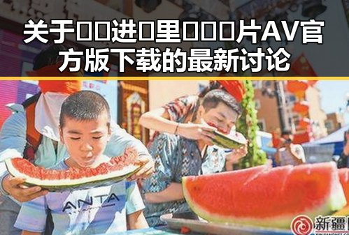 关于🔞🍌进🍑里❌❌❌片AV官方版下载的最新讨论