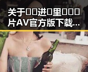 关于🔞🍌进🍑里❌❌❌片AV官方版下载的最新讨论