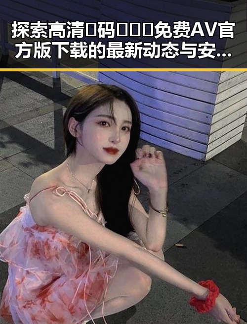 探索高清🈚码🔞❌♋免费AV官方版下载的最新动态与安全指南