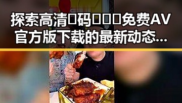 探索高清🈚码🔞❌♋免费AV官方版下载的最新动态与安全指南