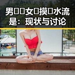 男🍌❌女🍑摸🐻水流是：现状与讨论