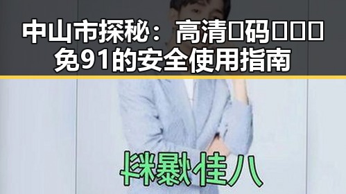 中山市探秘：高清🈚码🔞❌♋免91的安全使用指南