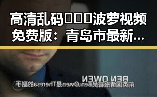 高清乱码🔞❌♋波萝视频免费版：青岛市最新娱乐资源解析