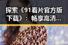 探索《91看片官方版下载》：畅享高清影视体验的最新途径