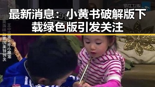 最新消息：小黄书破解版下载绿色版引发关注
