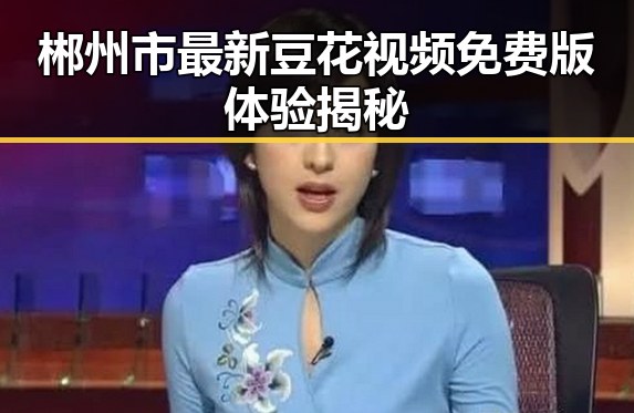 郴州市最新豆花视频免费版体验揭秘