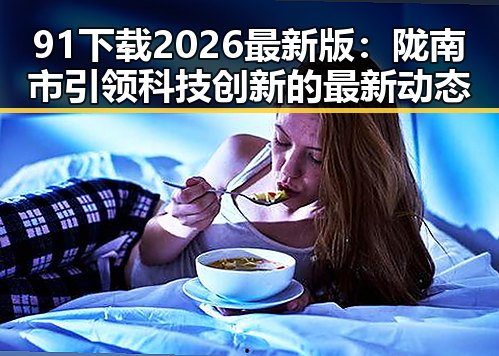 91下载2026最新版：陇南市引领科技创新的最新动态