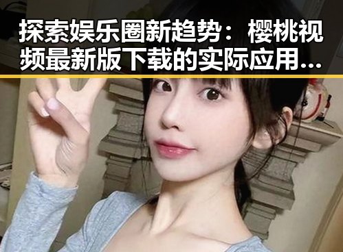 探索娱乐圈新趋势：樱桃视频最新版下载的实际应用与现状