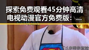 探索免费观看45分钟高清电视动漫官方免费版：反差中的精彩体验