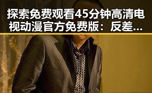 探索免费观看45分钟高清电视动漫官方免费版：反差中的精彩体验
