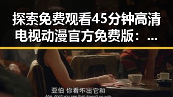 探索免费观看45分钟高清电视动漫官方免费版：反差中的精彩体验
