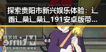 探索贵阳市新兴娱乐体验：辶臿辶喿辶喿辶191安卓版带来的变革