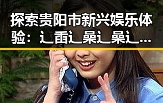 探索贵阳市新兴娱乐体验：辶臿辶喿辶喿辶191安卓版带来的变革