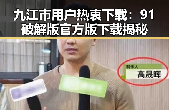 九江市用户热衷下载：91破解版官方版下载揭秘