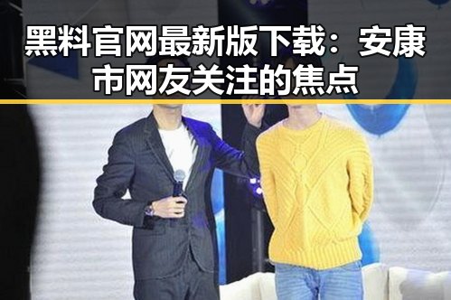 黑料 官网最新版下载：安康市网友关注的焦点