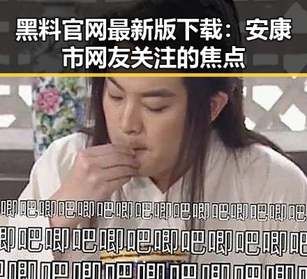 黑料 官网最新版下载：安康市网友关注的焦点