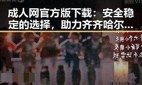 成人网官方版下载：安全稳定的选择，助力齐齐哈尔市用户体验提升