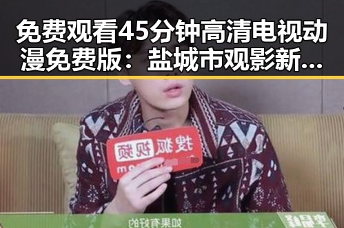 免费观看45分钟高清电视动漫免费版：盐城市观影新体验