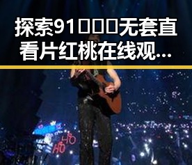 探索91❌❌❌无套直看片红桃在线观看今官方版的精彩体验