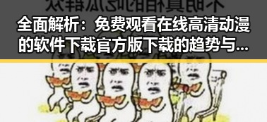 全面解析： 免费观看在线高清动漫的软件下载官方版下载的趋势与优势