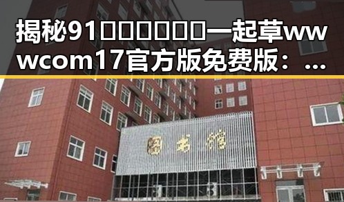 揭秘91🍆🍑🔞❌❌❌一起草wwwcom17官方版免费版：遂宁市的精彩体验
