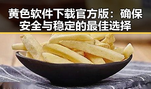 黄色软件下载官方版：确保安全与稳定的最佳选择