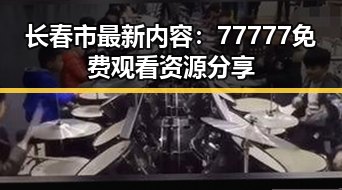 长春市最新内容：77777免费观看资源分享