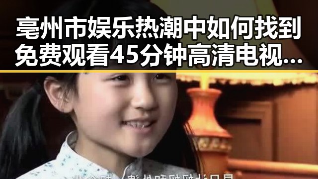亳州市娱乐热潮中如何找到免费观看45分钟高清电视动漫免费版下载