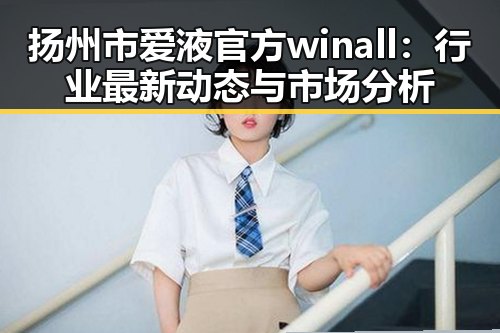 扬州市爱液官方winall：行业最新动态与市场分析