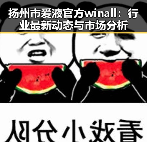扬州市爱液官方winall：行业最新动态与市场分析