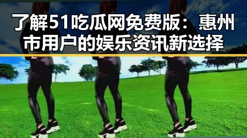 了解51吃瓜网免费版:惠州市用户的娱乐资讯新选择