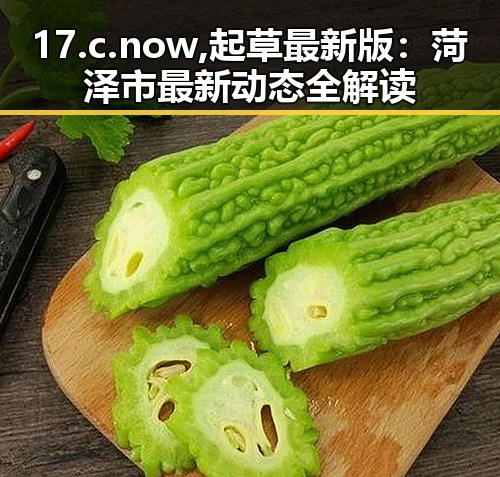 17.c.now,起草最新版:菏泽市最新动态全解读