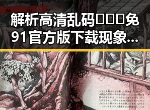 解析高清乱码🔞❌♋免91官方版下载现象背后的隐秘与影响