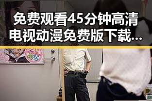 免费观看45分钟高清电视动漫免费版下载：探索多样资源与玩法