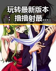 玩转最新版本：撸撸射最新版下载全新体验揭秘
