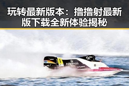 玩转最新版本：撸撸射最新版下载全新体验揭秘