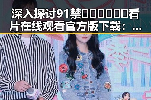 深入探讨91禁🍆🍑🔞❌❌❌看片在线观看官方版下载:娱乐内容的合规与风险
