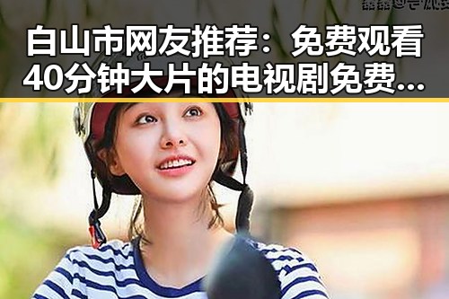 白山市网友推荐： 免费观看40分钟大片的电视剧免费版官方版攻略