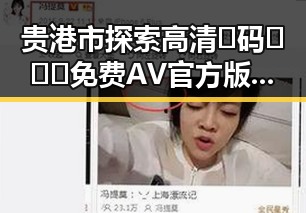 贵港市探索高清🈚码🔞❌♋免费AV官方版免费版资源