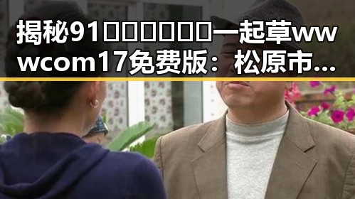 揭秘91🍆🍑🔞❌❌❌一起草wwwcom17免费版：松原市的网络资源与现状