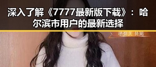 深入了解《7777最新版下载》：哈尔滨市用户的最新选择
