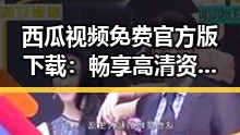 西瓜视频免费官方版下载：畅享高清资源的新选择