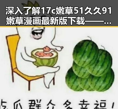 深入了解17c嫩草51久久91嫩草漫画最新版下载——最新资源推荐